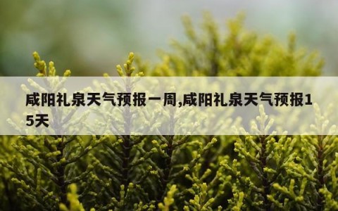 咸阳礼泉天气预报一周,咸阳礼泉天气预报15天
