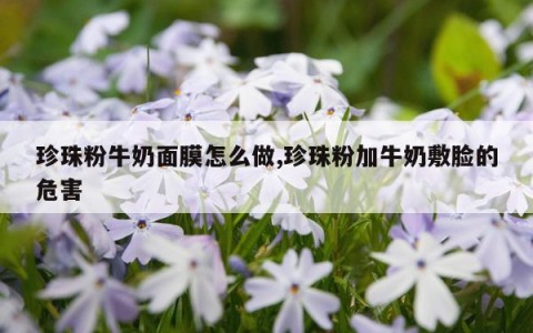 珍珠粉牛奶面膜怎么做,珍珠粉加牛奶敷脸的危害