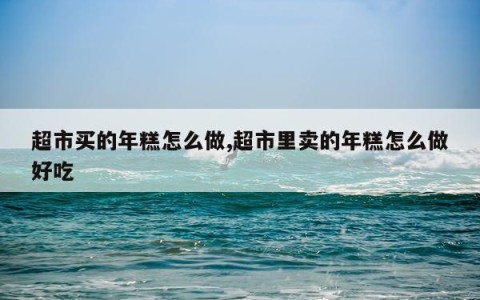 超市买的年糕怎么做,超市里卖的年糕怎么做好吃