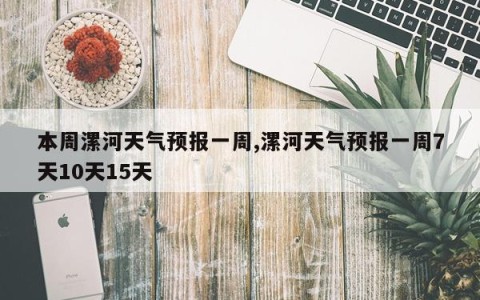 本周漯河天气预报一周,漯河天气预报一周7天10天15天