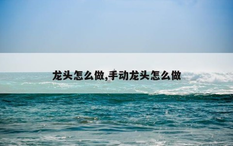 龙头怎么做,手动龙头怎么做