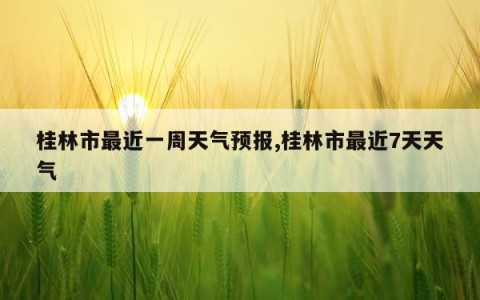 桂林市最近一周天气预报,桂林市最近7天天气