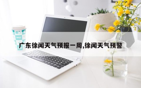 广东徐闻天气预报一周,徐闻天气预警