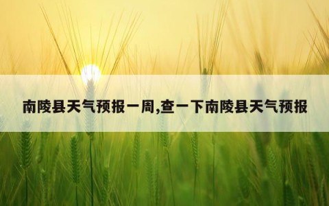 南陵县天气预报一周,查一下南陵县天气预报