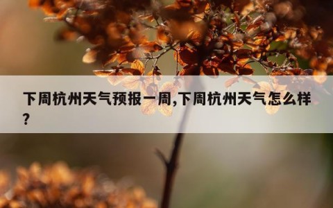 下周杭州天气预报一周,下周杭州天气怎么样?