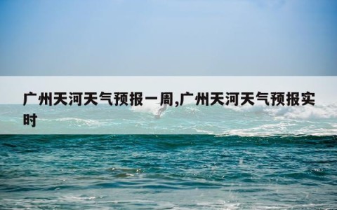 广州天河天气预报一周,广州天河天气预报实时