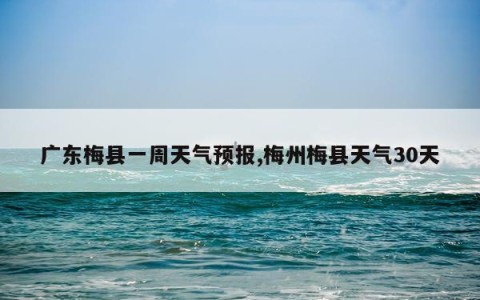 广东梅县一周天气预报,梅州梅县天气30天