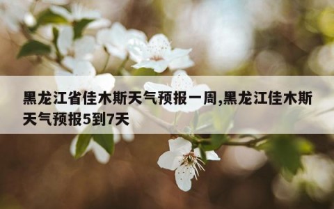 黑龙江省佳木斯天气预报一周,黑龙江佳木斯天气预报5到7天