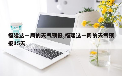 福建这一周的天气预报,福建这一周的天气预报15天