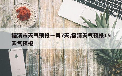 福清市天气预报一周7天,福清天气预报15天气预报