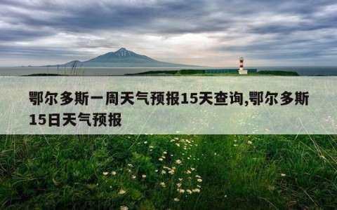 鄂尔多斯一周天气预报15天查询,鄂尔多斯15日天气预报