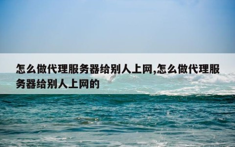 怎么做代理服务器给别人上网,怎么做代理服务器给别人上网的