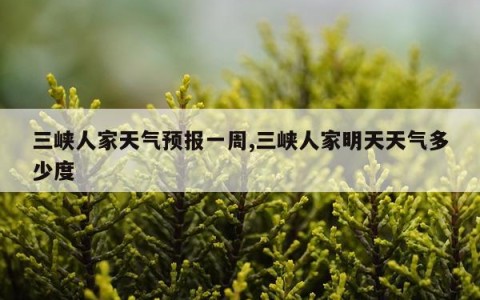 三峡人家天气预报一周,三峡人家明天天气多少度