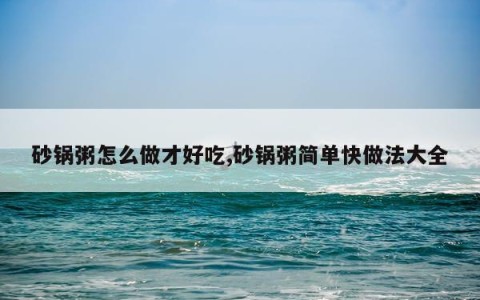 砂锅粥怎么做才好吃,砂锅粥简单快做法大全