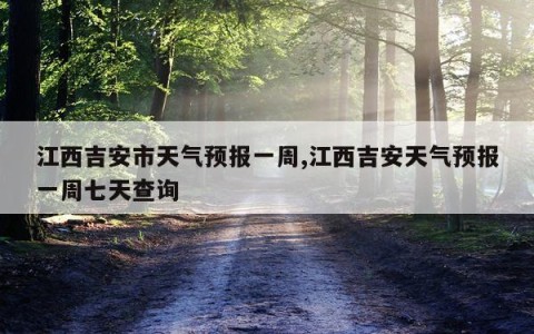 江西吉安市天气预报一周,江西吉安天气预报一周七天查询