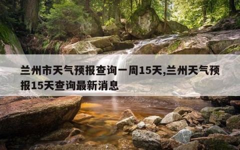 兰州市天气预报查询一周15天,兰州天气预报15天查询最新消息