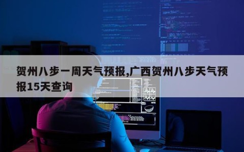 贺州八步一周天气预报,广西贺州八步天气预报15天查询