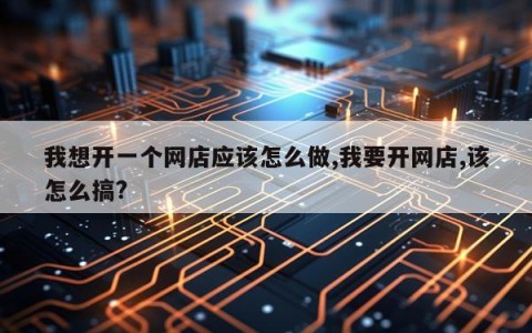 我想开一个网店应该怎么做,我要开网店,该怎么搞?