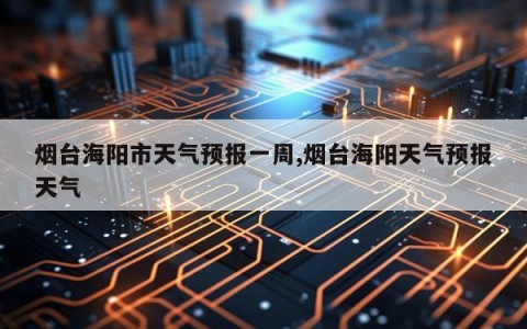 烟台海阳市天气预报一周,烟台海阳天气预报天气