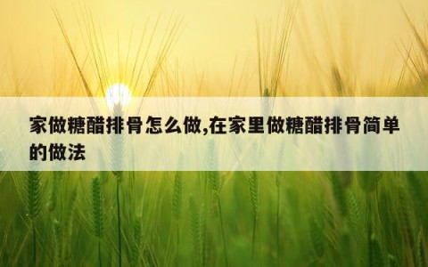 家做糖醋排骨怎么做,在家里做糖醋排骨简单的做法
