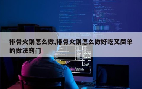 排骨火锅怎么做,排骨火锅怎么做好吃又简单的做法窍门