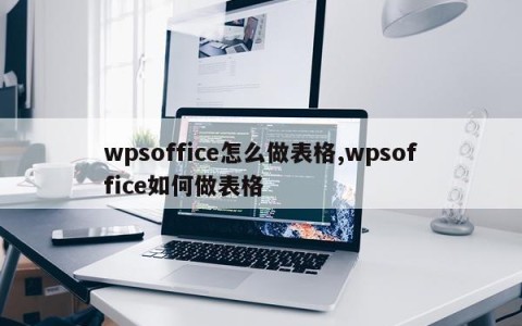 wpsoffice怎么做表格,wpsoffice如何做表格