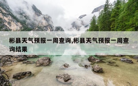 彬县天气预报一周查询,彬县天气预报一周查询结果