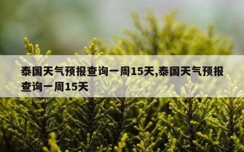 泰国天气预报查询一周15天,泰国天气预报查询一周15天