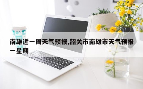 南雄近一周天气预报,韶关市南雄市天气预报一星期