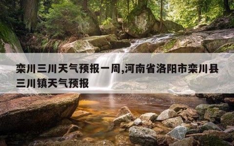 栾川三川天气预报一周,河南省洛阳市栾川县三川镇天气预报