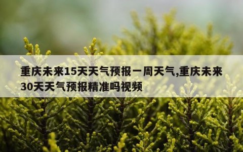 重庆未来15天天气预报一周天气,重庆未来30天天气预报精准吗视频