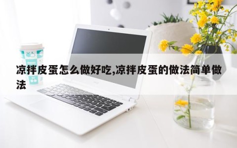凉拌皮蛋怎么做好吃,凉拌皮蛋的做法简单做法