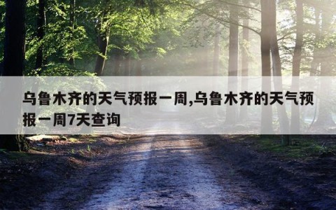 乌鲁木齐的天气预报一周,乌鲁木齐的天气预报一周7天查询