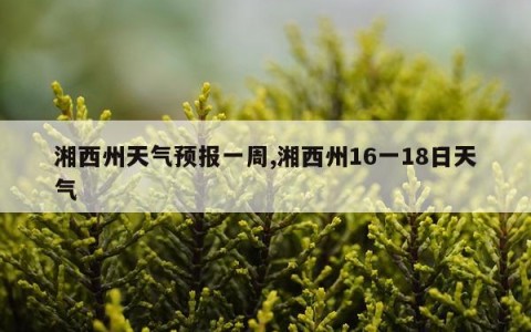 湘西州天气预报一周,湘西州16一18日天气