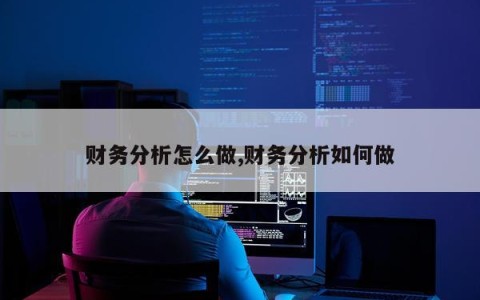 财务分析怎么做,财务分析如何做