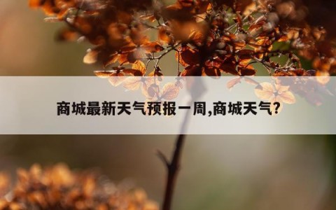 商城最新天气预报一周,商城天气?