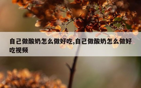 自己做酸奶怎么做好吃,自己做酸奶怎么做好吃视频