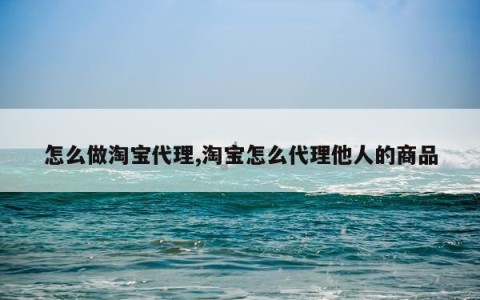 怎么做淘宝代理,淘宝怎么代理他人的商品